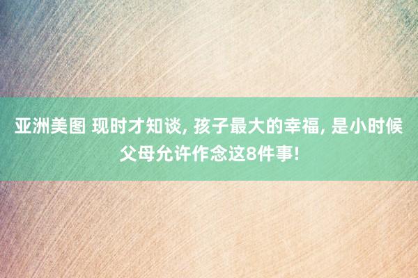 亚洲美图 现时才知谈， 孩子最大的幸福， 是小时候父母允许作念这8件事!