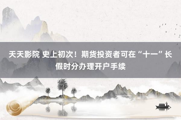 天天影院 史上初次！期货投资者可在“十一”长假时分办理开户手续