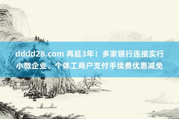 dddd28.com 再延3年！多家银行连接实行小微企业、个体工商户支付手续费优惠减免