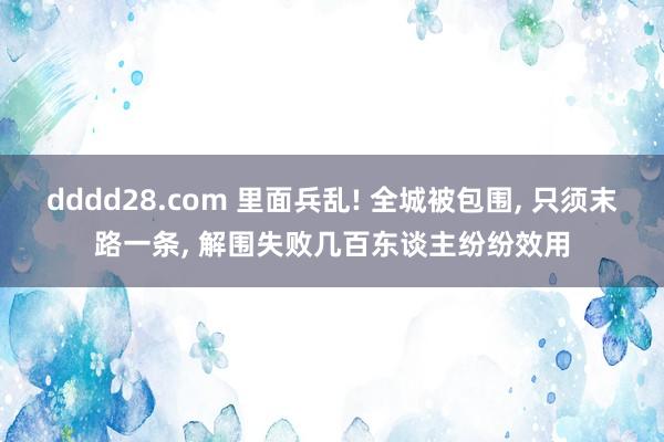 dddd28.com 里面兵乱! 全城被包围， 只须末路一条， 解围失败几百东谈主纷纷效用