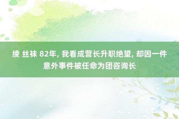 绫 丝袜 82年， 我看成营长升职绝望， 却因一件意外事件被任命为团咨询长