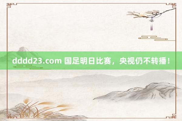 dddd23.com 国足明日比赛，央视仍不转播！