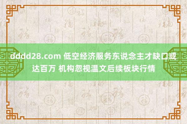 dddd28.com 低空经济服务东说念主才缺口或达百万 机构忽视温文后续板块行情