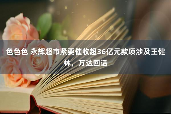 色色色 永辉超市紧要催收超36亿元款项涉及王健林，万达回话