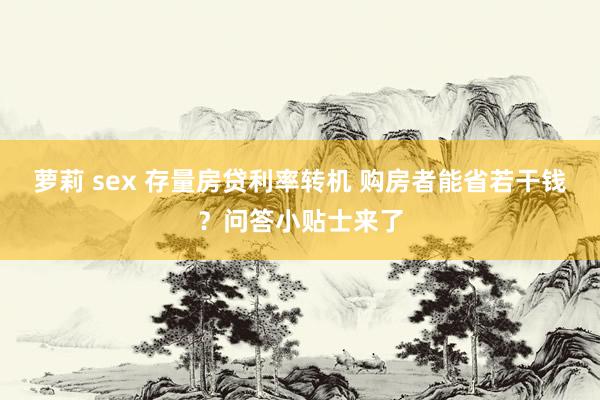 萝莉 sex 存量房贷利率转机 购房者能省若干钱？问答小贴士来了