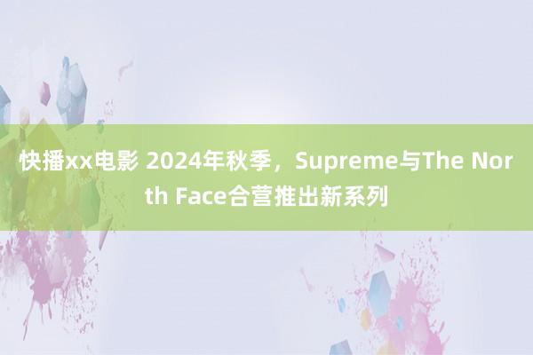 快播xx电影 2024年秋季，Supreme与The North Face合营推出新系列