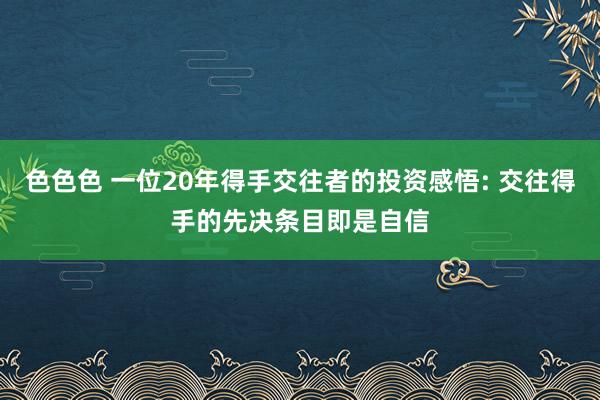 色色色 一位20年得手交往者的投资感悟: 交往得手的先决条目即是自信