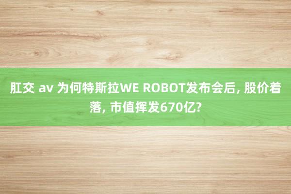 肛交 av 为何特斯拉WE ROBOT发布会后， 股价着落， 市值挥发670亿?