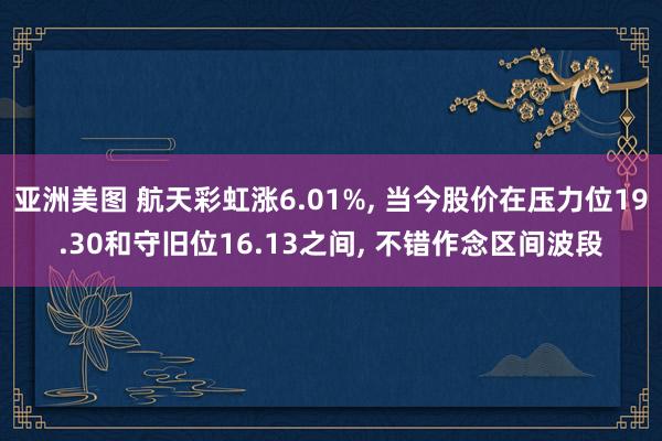 亚洲美图 航天彩虹涨6.01%， 当今股价在压力位19.30和守旧位16.13之间， 不错作念区间波段