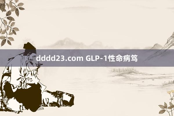 dddd23.com GLP-1性命病笃