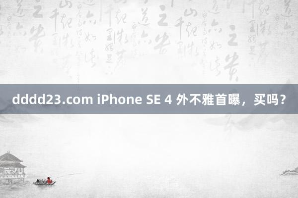 dddd23.com iPhone SE 4 外不雅首曝，买吗？