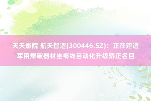 天天影院 航天智造(300446.SZ)：正在建造军用爆破器材坐褥线自动化升级矫正名目