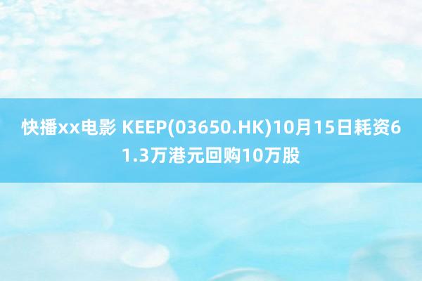 快播xx电影 KEEP(03650.HK)10月15日耗资61.3万港元回购10万股