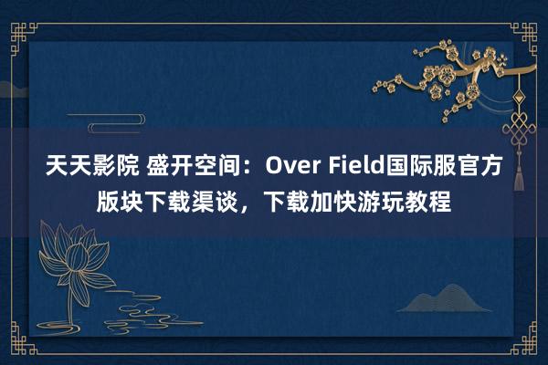 天天影院 盛开空间：Over Field国际服官方版块下载渠谈，下载加快游玩教程