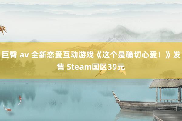 巨臀 av 全新恋爱互动游戏《这个是确切心爱！》发售 Steam国区39元