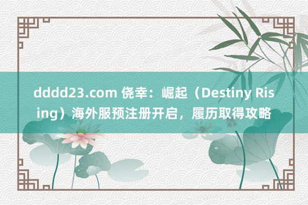 dddd23.com 侥幸：崛起（Destiny Rising）海外服预注册开启，履历取得攻略