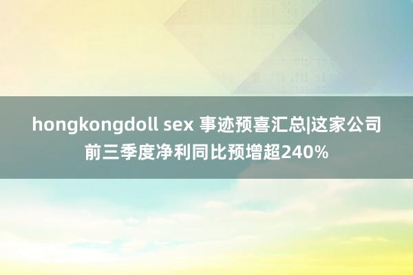 hongkongdoll sex 事迹预喜汇总|这家公司前三季度净利同比预增超240%