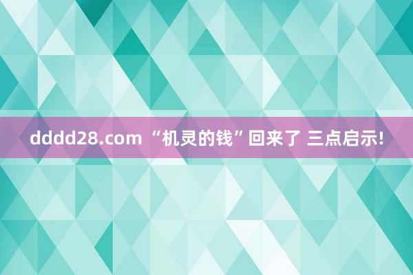 dddd28.com “机灵的钱”回来了 三点启示!