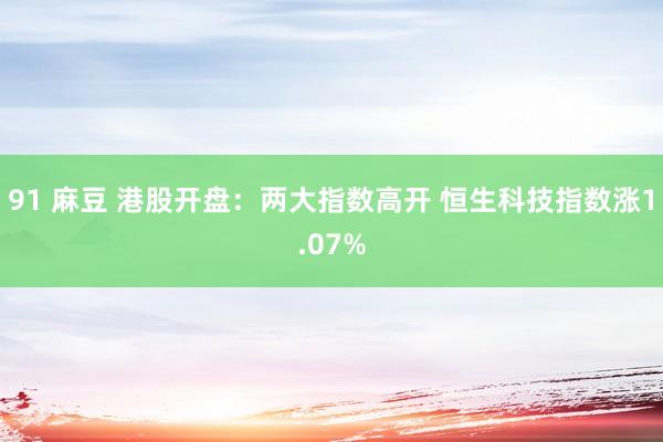 91 麻豆 港股开盘：两大指数高开 恒生科技指数涨1.07%