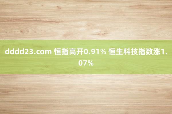 dddd23.com 恒指高开0.91% 恒生科技指数涨1.07%