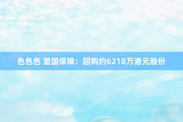 色色色 盟国保障：回购约6218万港元股份