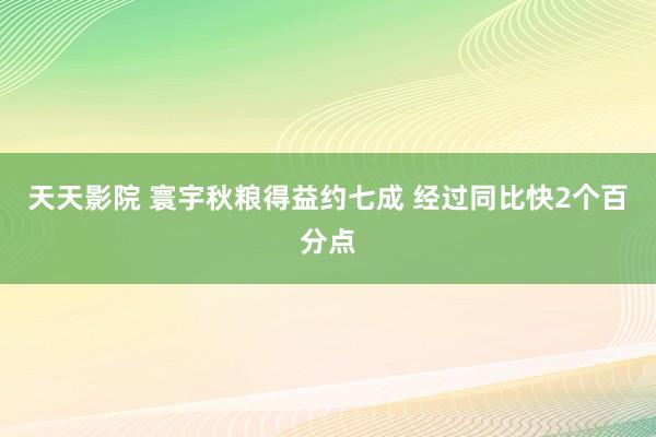 天天影院 寰宇秋粮得益约七成 经过同比快2个百分点