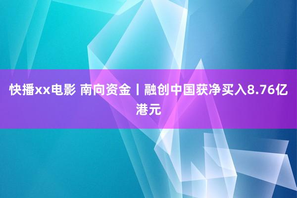 快播xx电影 南向资金丨融创中国获净买入8.76亿港元