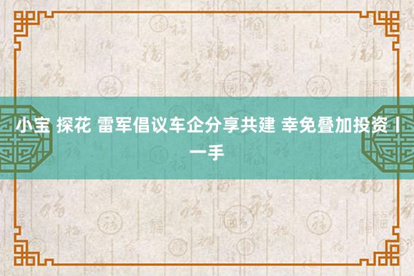 小宝 探花 雷军倡议车企分享共建 幸免叠加投资丨一手