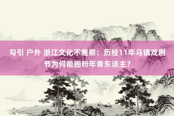 勾引 户外 浙江文化不雅察：历经11年乌镇戏剧节为何能圈粉年青东谈主？