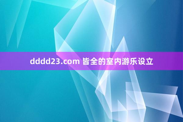 dddd23.com 皆全的室内游乐设立