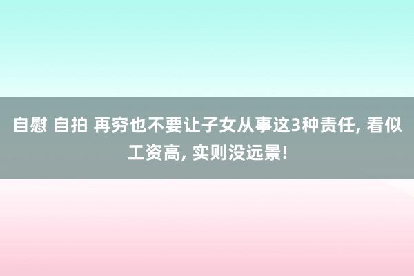 自慰 自拍 再穷也不要让子女从事这3种责任， 看似工资高， 实则没远景!