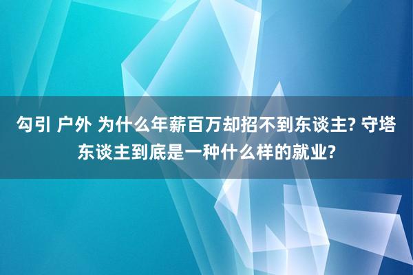 勾引 户外 为什么年薪百万却招不到东谈主? 守塔东谈主到底是一种什么样的就业?