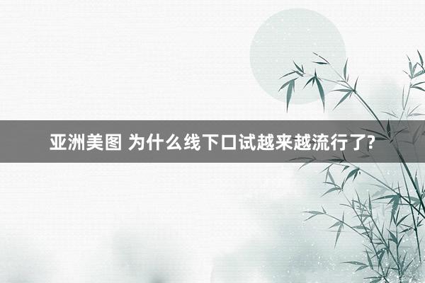 亚洲美图 为什么线下口试越来越流行了?