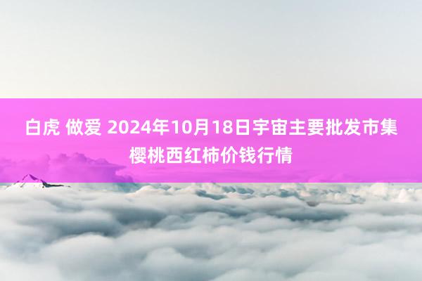 白虎 做爱 2024年10月18日宇宙主要批发市集樱桃西红柿价钱行情