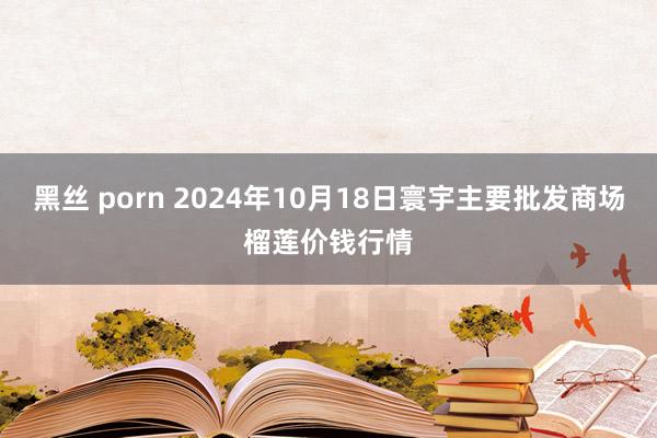 黑丝 porn 2024年10月18日寰宇主要批发商场榴莲价钱行情