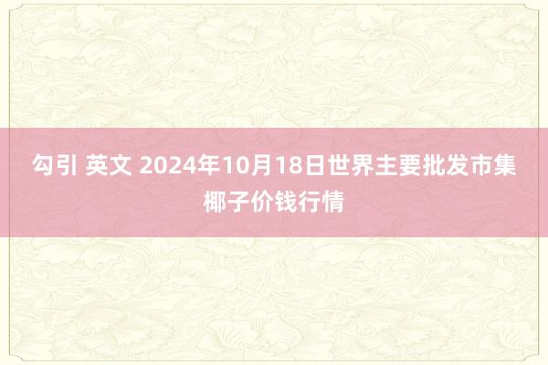 勾引 英文 2024年10月18日世界主要批发市集椰子价钱行情