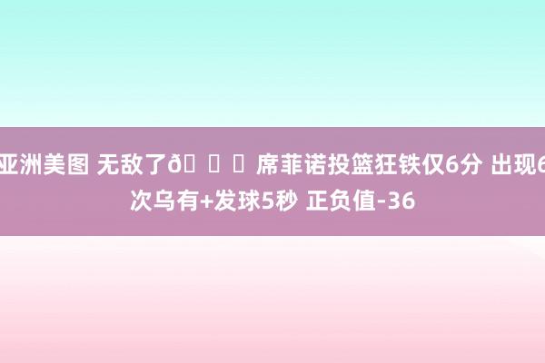 亚洲美图 无敌了😖席菲诺投篮狂铁仅6分 出现6次乌有+发球5秒 正负值-36