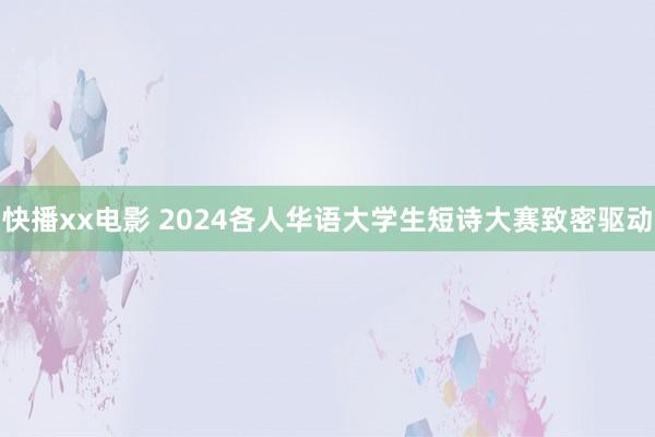 快播xx电影 2024各人华语大学生短诗大赛致密驱动