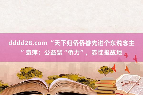 dddd28.com “天下归侨侨眷先进个东说念主”袁萍：公益聚“侨力”，赤忱报故地