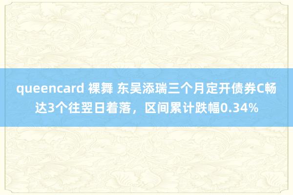 queencard 裸舞 东吴添瑞三个月定开债券C畅达3个往翌日着落，区间累计跌幅0.34%