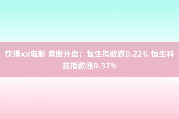 快播xx电影 港股开盘：恒生指数跌0.22% 恒生科技指数涨0.37%