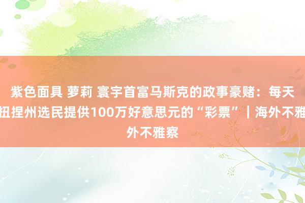 紫色面具 萝莉 寰宇首富马斯克的政事豪赌：每天为扭捏州选民提供100万好意思元的“彩票”｜海外不雅察