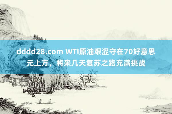 dddd28.com WTI原油艰涩守在70好意思元上方，将来几天复苏之路充满挑战