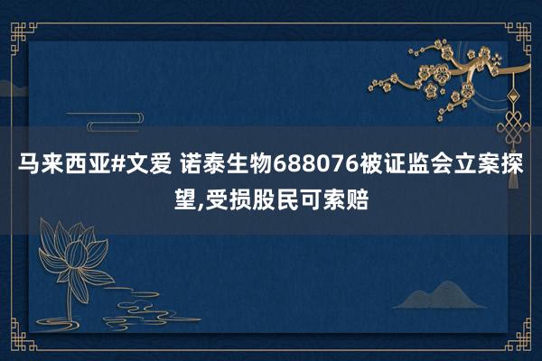 马来西亚#文爱 诺泰生物688076被证监会立案探望，受损股民可索赔