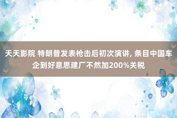 天天影院 特朗普发表枪击后初次演讲， 条目中国车企到好意思建厂不然加200%关税