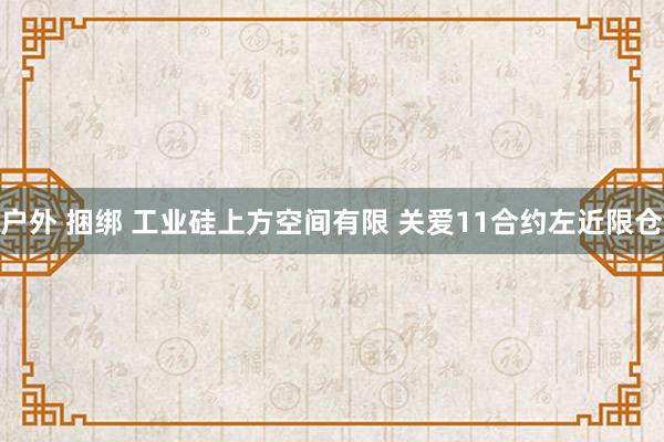 户外 捆绑 工业硅上方空间有限 关爱11合约左近限仓