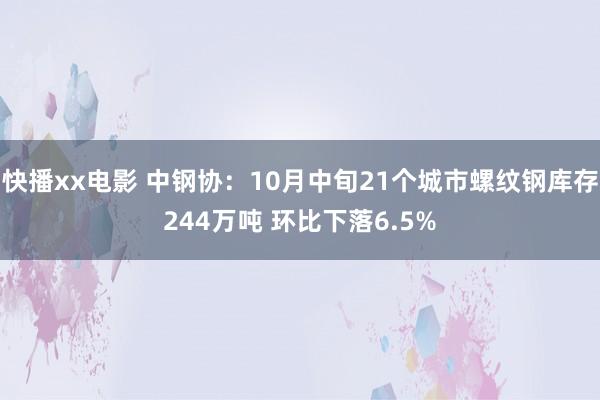 快播xx电影 中钢协：10月中旬21个城市螺纹钢库存244万吨 环比下落6.5%