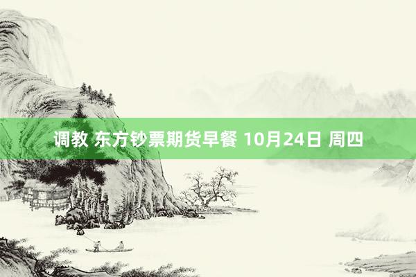 调教 东方钞票期货早餐 10月24日 周四