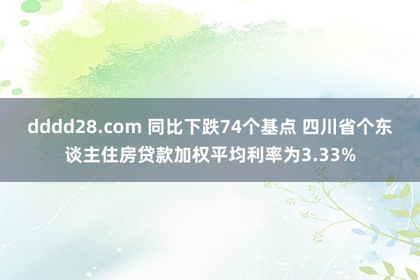 dddd28.com 同比下跌74个基点 四川省个东谈主住房贷款加权平均利率为3.33%