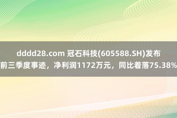 dddd28.com 冠石科技(605588.SH)发布前三季度事迹，净利润1172万元，同比着落75.38%